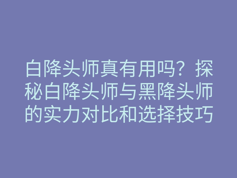 白降头师真有用吗?探秘白降头师与黑降头师的实力对比和选择技巧
