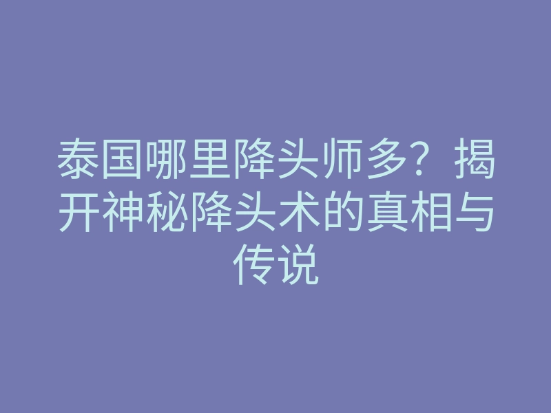 泰国哪里降头师多?揭开神秘降头术的真相与传说