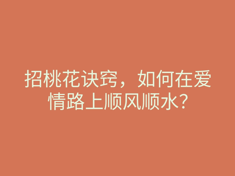 招桃花诀窍,如何在爱情路上顺风顺水?