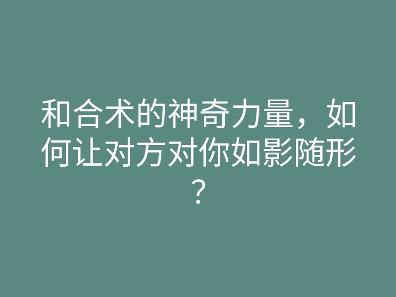 和合术的神奇力量,如何让对方对你如影随形?