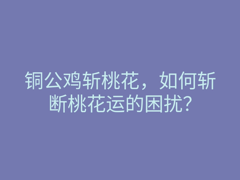 铜公鸡斩桃花,如何斩断桃花运的困扰?