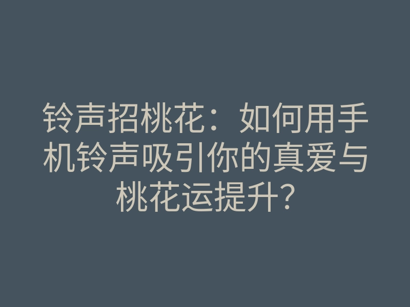 铃声招桃花:如何用手机铃声吸引你的真爱与桃花运提升?