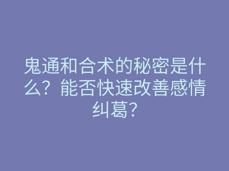 鬼通和合术的秘密是什么?能否快速改善感情纠葛?