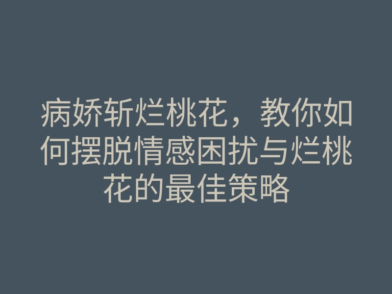 病娇斩烂桃花,教你如何摆脱情感困扰与烂桃花的最佳策略