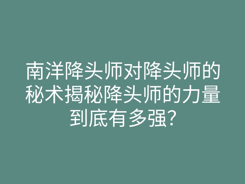 南洋降头师对降头师的秘术揭秘降头师的力量到底有多强?