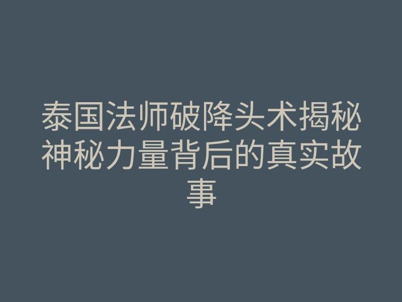 泰国法师破降头术揭秘神秘力量背后的真实故事