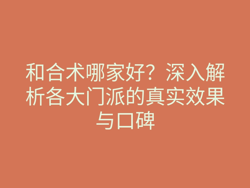 和合术哪家好?深入解析各大门派的真实效果与口碑