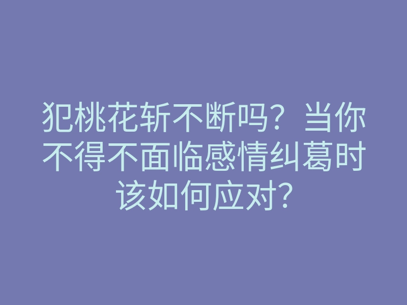 犯桃花斩不断吗?当你不得不面临感情纠葛时该如何应对?