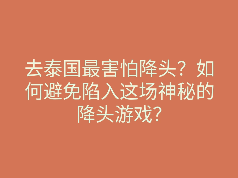 去泰国最害怕降头?如何避免陷入这场神秘的降头游戏?