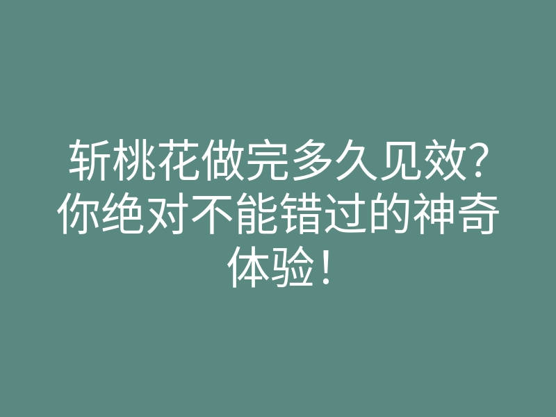 斩桃花做完多久见效?你绝对不能错过的神奇体验!