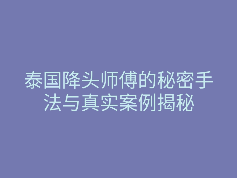 泰国降头师傅的秘密手法与真实案例揭秘