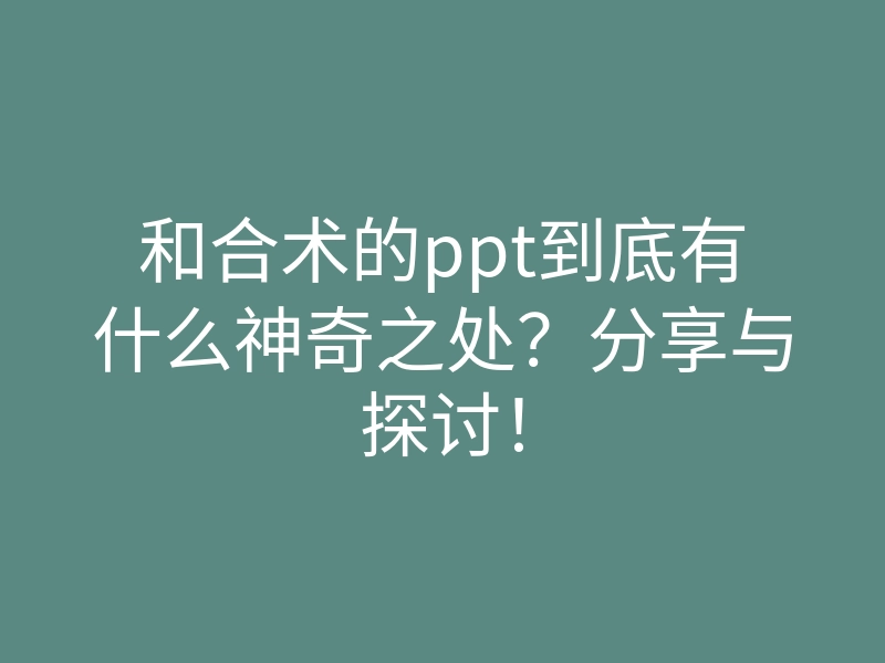 和合术的ppt到底有什么神奇之处?分享与探讨!