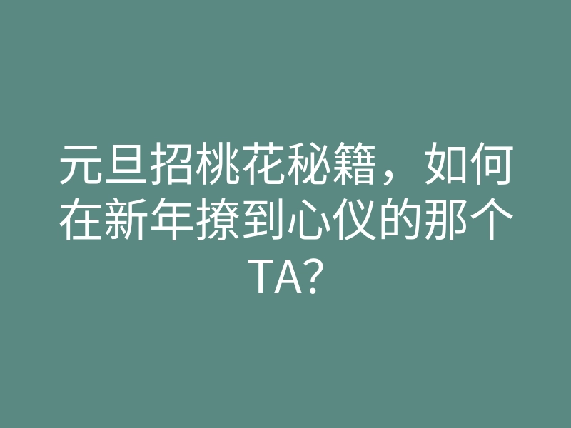 元旦招桃花秘籍,如何在新年撩到心仪的那个TA?