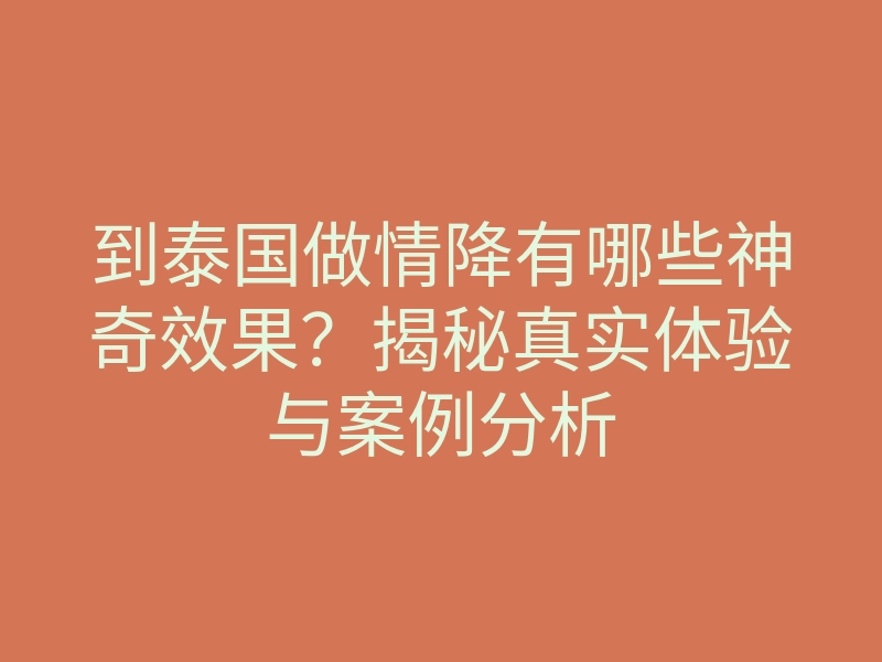 到泰国做情降有哪些神奇效果？揭秘真实体验与案例分析