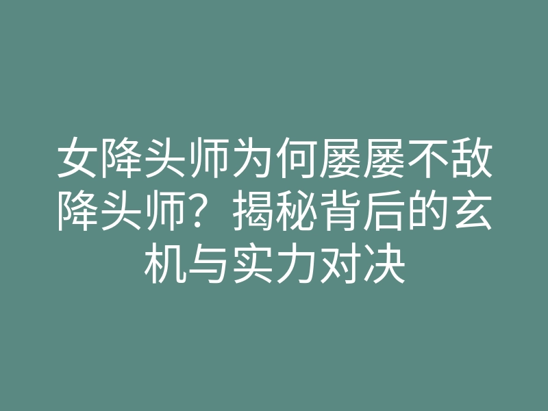 女降头师为何屡屡不敌降头师?揭秘背后的玄机与实力对决