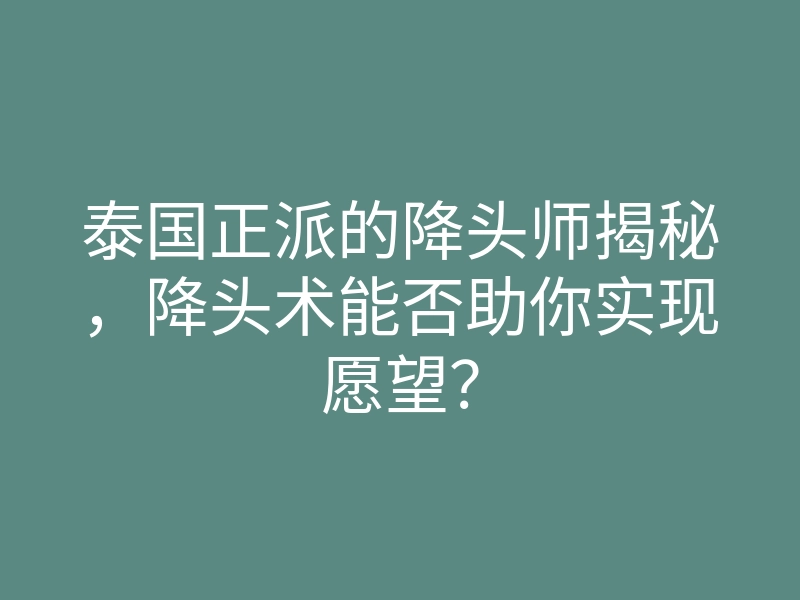 泰国正派的降头师揭秘,降头术能否助你实现愿望?