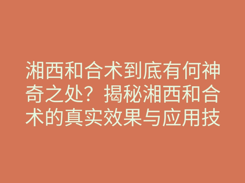 湘西和合术到底有何神奇之处?揭秘湘西和合术的真实效果与应用技巧