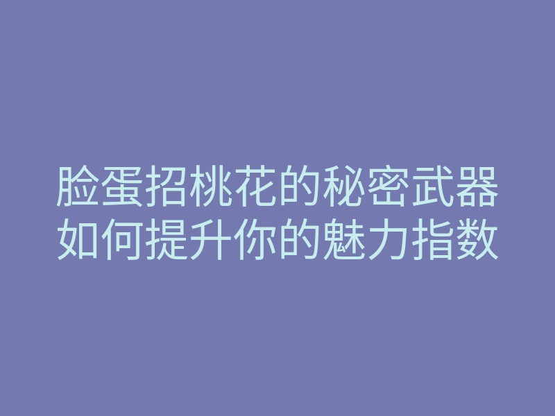 脸蛋招桃花的秘密武器如何提升你的魅力指数