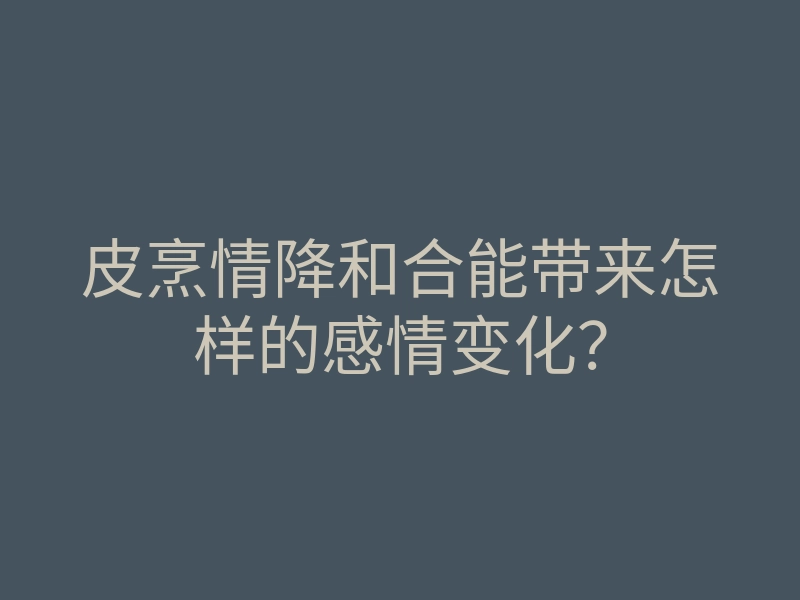 皮烹情降和合能带来怎样的感情变化?