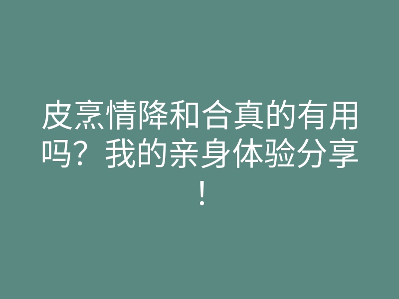 皮烹情降和合真的有用吗?我的亲身体验分享!