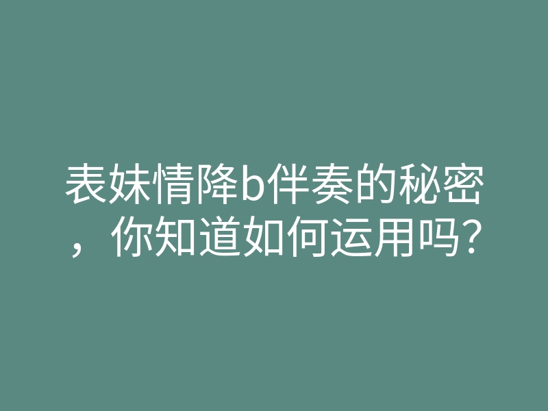 表妹情降b伴奏的秘密,你知道如何运用吗?