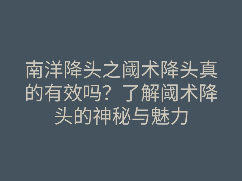 南洋降头之阈术降头真的有效吗？了解阈术降头的神秘与魅力