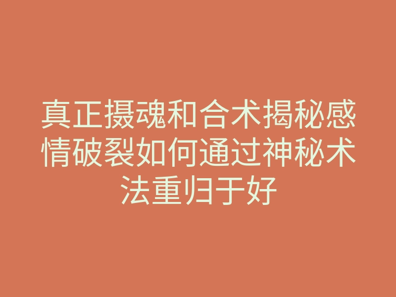 真正摄魂和合术揭秘感情破裂如何通过神秘术法重归于好