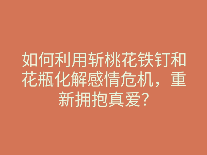 如何利用斩桃花铁钉和花瓶化解感情危机,重新拥抱真爱?