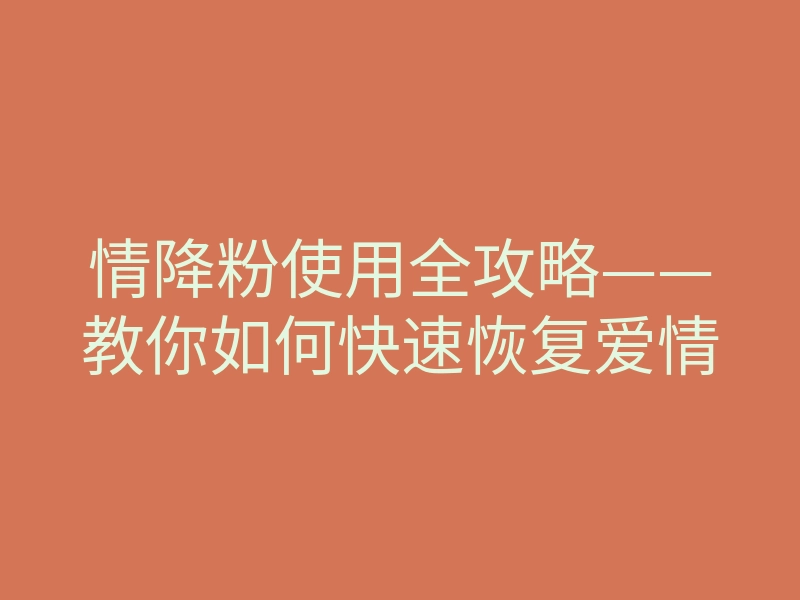 情降粉使用全攻略——教你如何快速恢复爱情