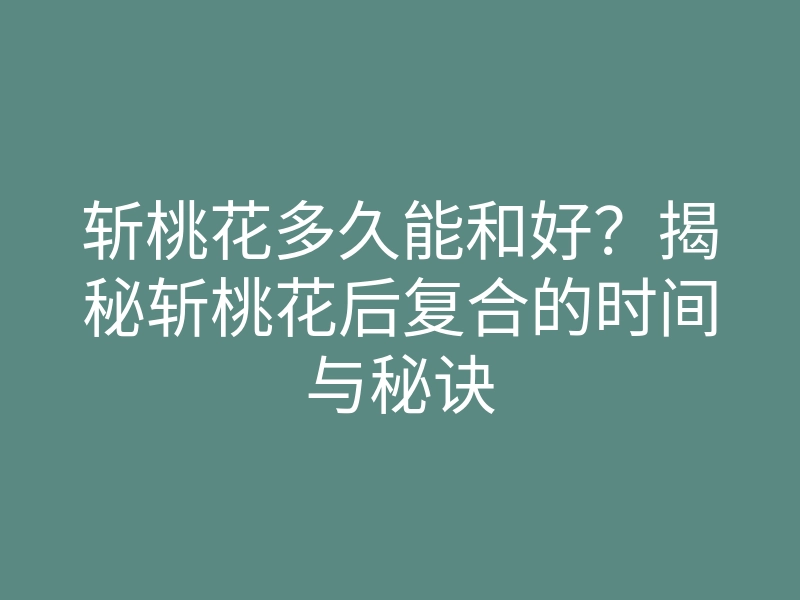 斩桃花多久能和好?揭秘斩桃花后复合的时间与秘诀