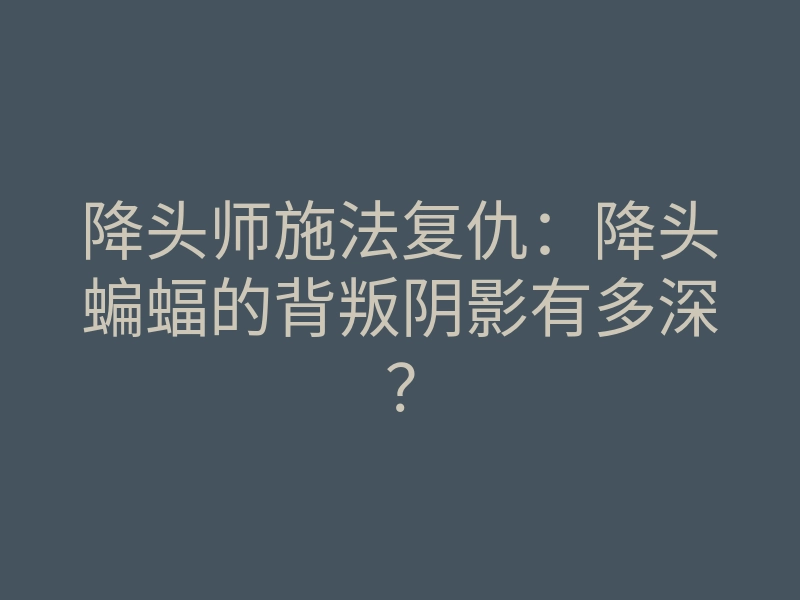 降头师施法复仇:降头蝙蝠的背叛阴影有多深?