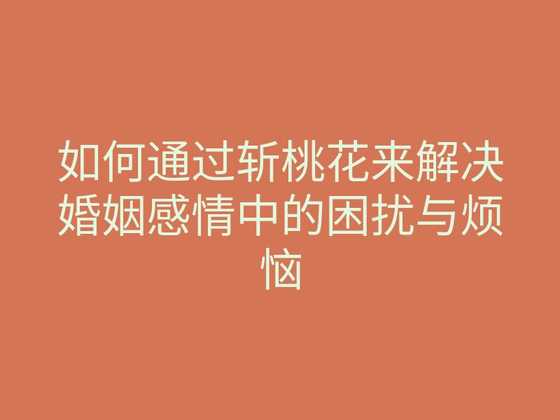 如何通过斩桃花来解决婚姻感情中的困扰与烦恼