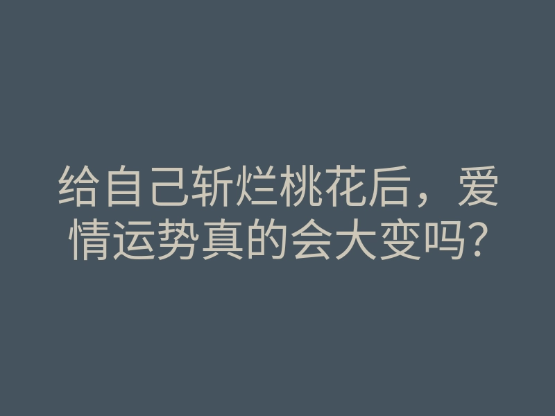 给自己斩烂桃花后,爱情运势真的会大变吗?