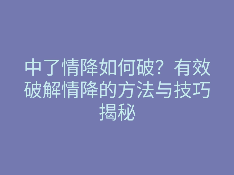 中了情降如何破?有效破解情降的方法与技巧揭秘