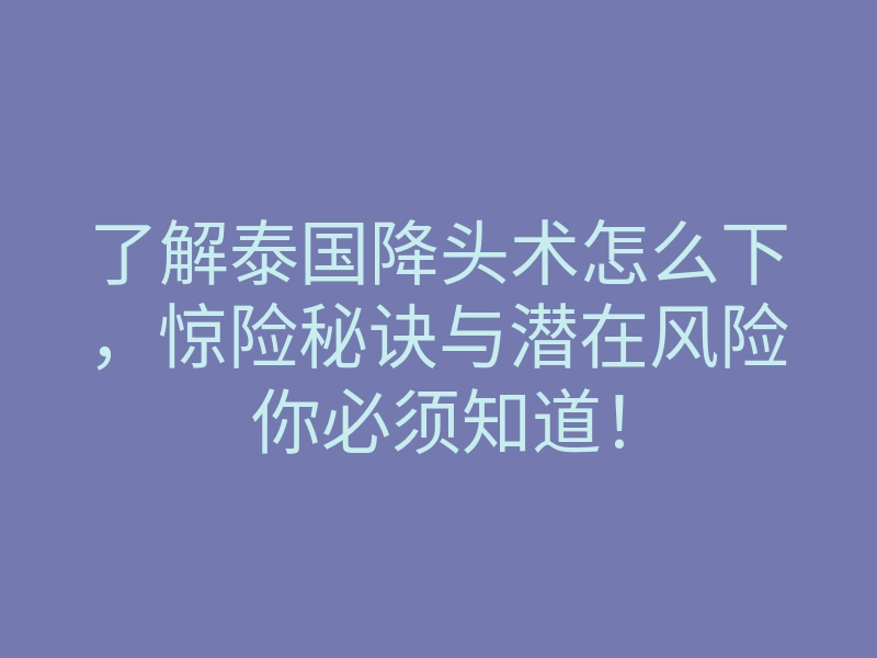 了解泰国降头术怎么下,惊险秘诀与潜在风险你必须知道!