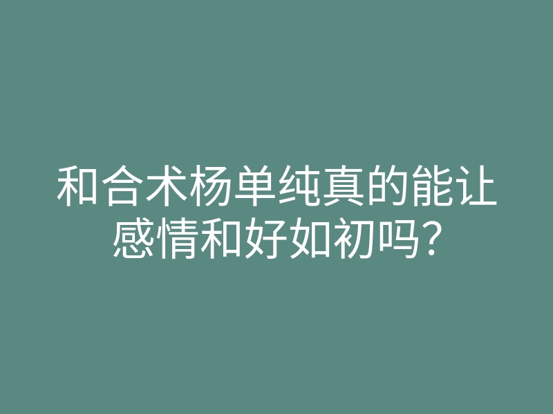 和合术杨单纯真的能让感情和好如初吗?