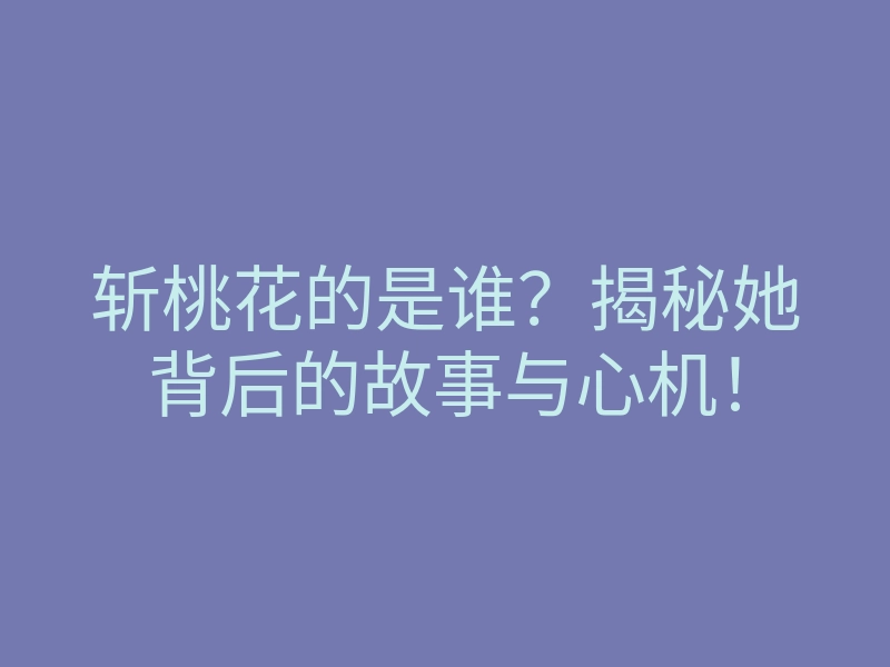 斩桃花的是谁?揭秘她背后的故事与心机!