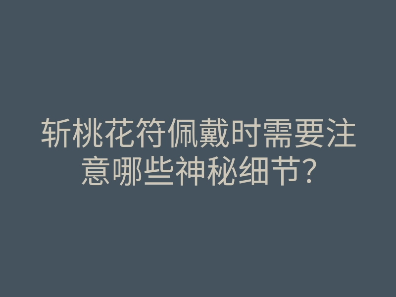 斩桃花符佩戴时需要注意哪些神秘细节?