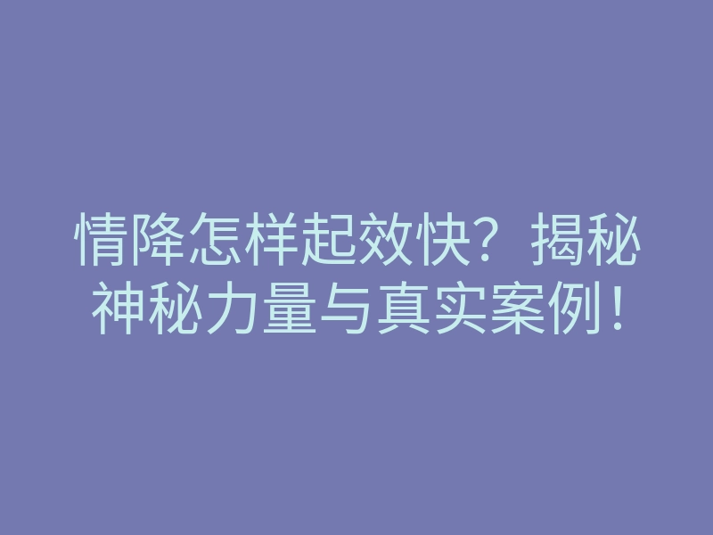 情降怎样起效快?揭秘神秘力量与真实案例!