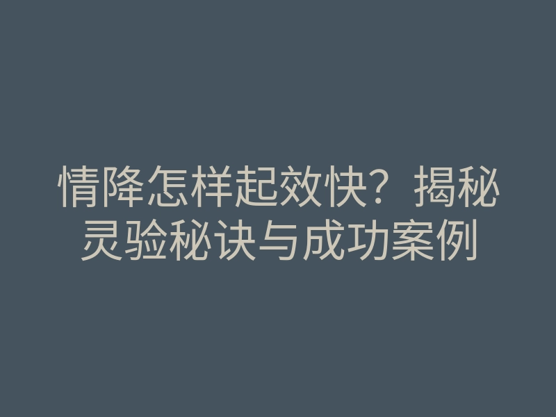 情降怎样起效快?揭秘灵验秘诀与成功案例