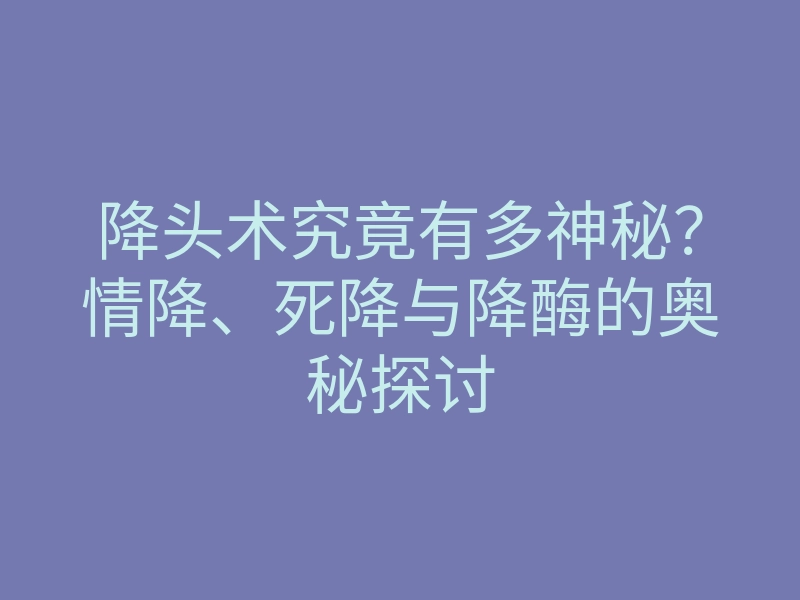 降头术究竟有多神秘?情降、死降与降酶的奥秘探讨
