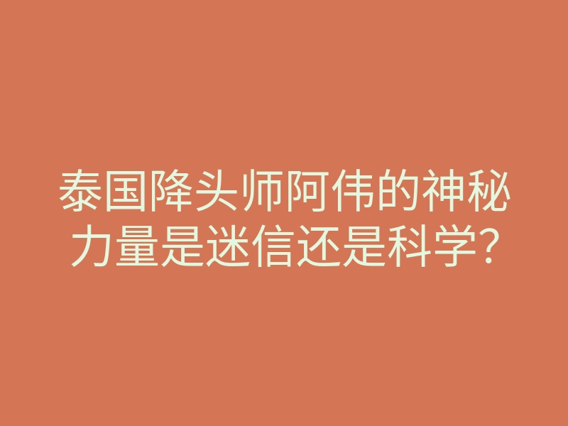 泰国降头师阿伟的神秘力量是迷信还是科学?
