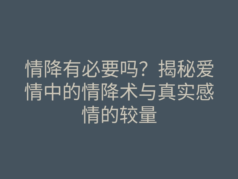 情降有必要吗?揭秘爱情中的情降术与真实感情的较量