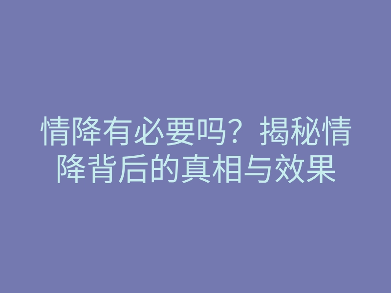 情降有必要吗?揭秘情降背后的真相与效果