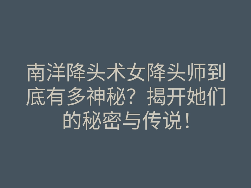 南洋降头术女降头师到底有多神秘?揭开她们的秘密与传说!