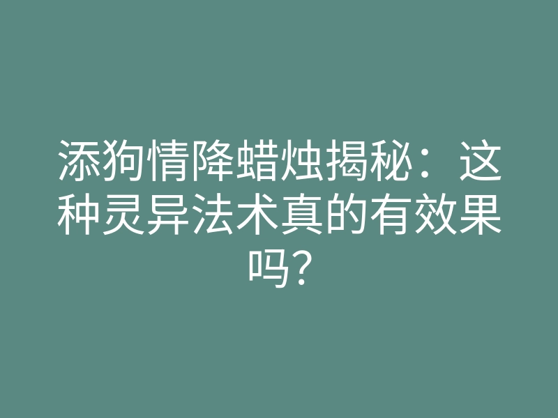 添狗情降蜡烛揭秘:这种灵异法术真的有效果吗?
