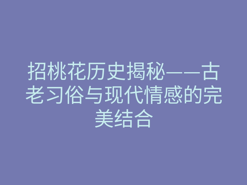 招桃花历史揭秘——古老习俗与现代情感的完美结合