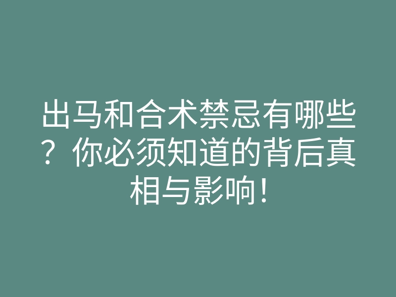 出马和合术禁忌有哪些?你必须知道的背后真相与影响!
