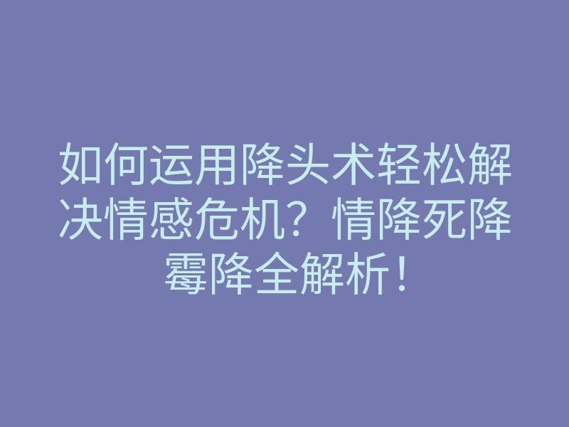 如何运用降头术轻松解决情感危机？情降死降霉降全解析！