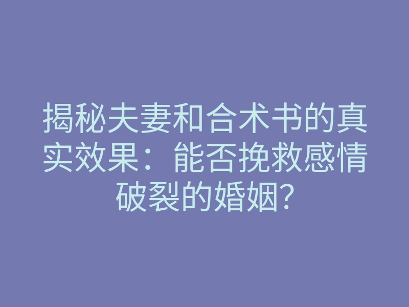 揭秘夫妻和合术书的真实效果:能否挽救感情破裂的婚姻?